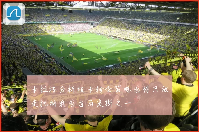 卡拉格分析纽卡转会策略或将只放走托纳利或吉马良斯之一