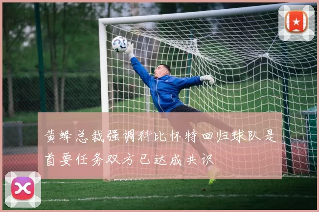 黄蜂总裁强调科比怀特回归球队是首要任务双方已达成共识