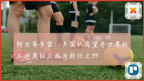 阿尔蒂多雷：美国队有望夺世界杯瓜迪奥拉应成为新任主帅