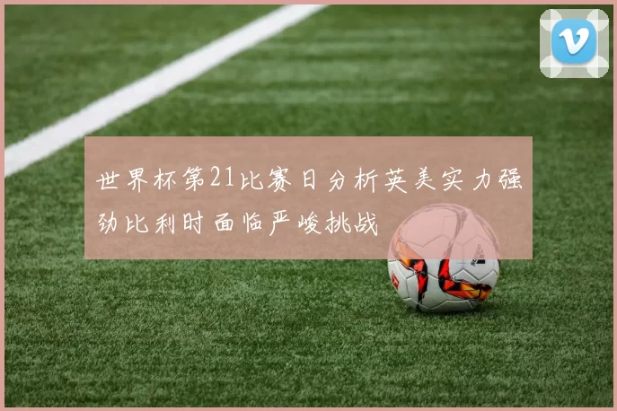 世界杯第21比赛日分析英美实力强劲比利时面临严峻挑战