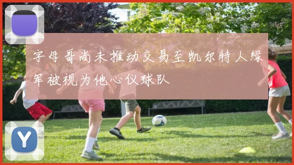 字母哥尚未推动交易至凯尔特人绿军被视为他心仪球队
